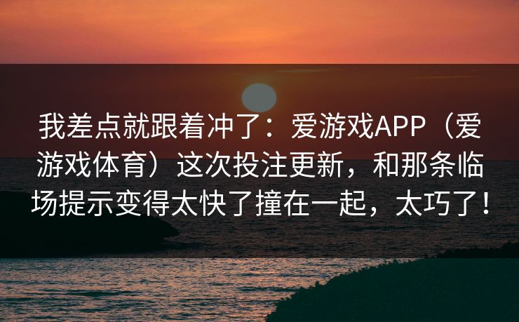 我差点就跟着冲了：爱游戏APP（爱游戏体育）这次投注更新，和那条临场提示变得太快了撞在一起，太巧了！