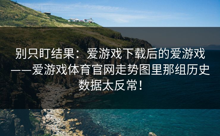别只盯结果：爱游戏下载后的爱游戏——爱游戏体育官网走势图里那组历史数据太反常！