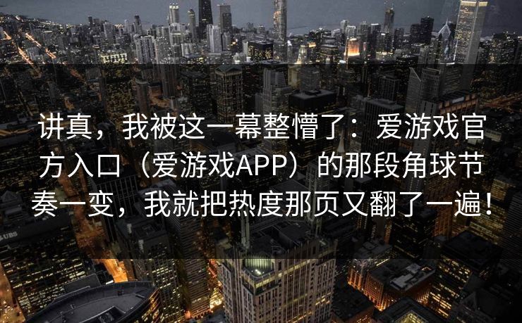讲真，我被这一幕整懵了：爱游戏官方入口（爱游戏APP）的那段角球节奏一变，我就把热度那页又翻了一遍！