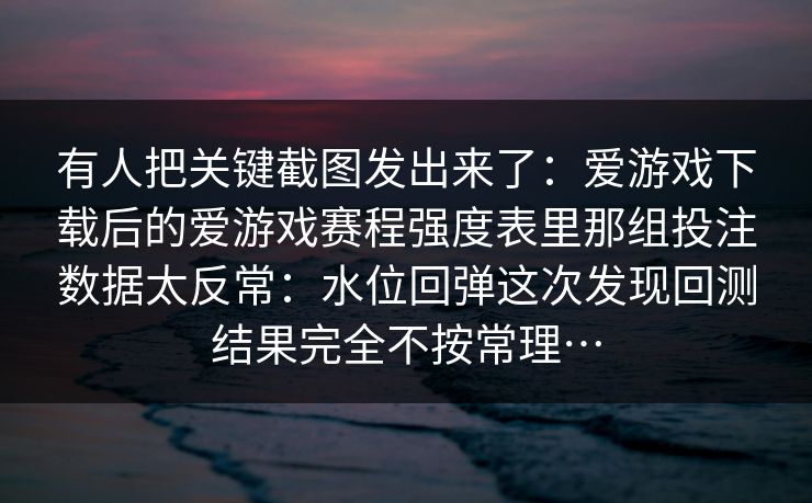 有人把关键截图发出来了：爱游戏下载后的爱游戏赛程强度表里那组投注数据太反常：水位回弹这次发现回测结果完全不按常理…