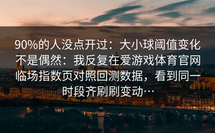 90%的人没点开过：大小球阈值变化不是偶然：我反复在爱游戏体育官网临场指数页对照回测数据，看到同一时段齐刷刷变动…