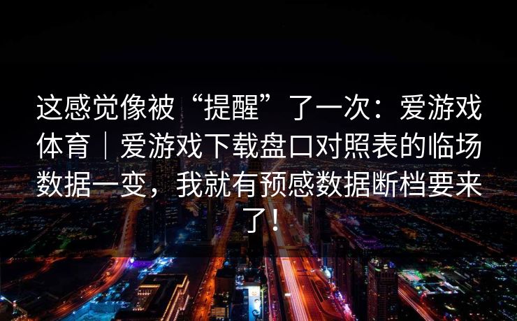这感觉像被“提醒”了一次：爱游戏体育｜爱游戏下载盘口对照表的临场数据一变，我就有预感数据断档要来了！