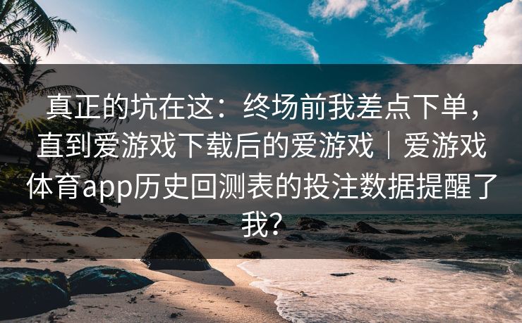 真正的坑在这：终场前我差点下单，直到爱游戏下载后的爱游戏｜爱游戏体育app历史回测表的投注数据提醒了我？