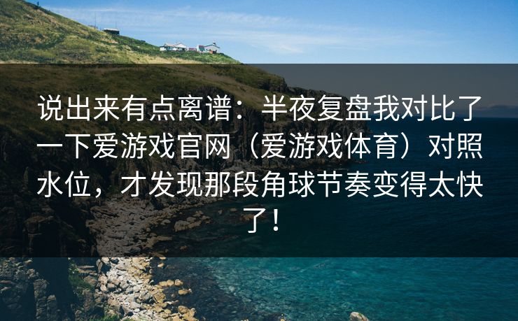 说出来有点离谱：半夜复盘我对比了一下爱游戏官网（爱游戏体育）对照水位，才发现那段角球节奏变得太快了！