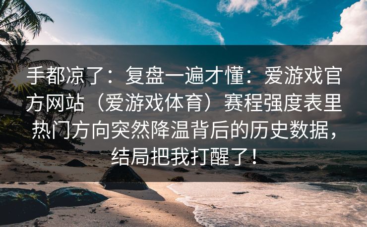 手都凉了：复盘一遍才懂：爱游戏官方网站（爱游戏体育）赛程强度表里热门方向突然降温背后的历史数据，结局把我打醒了！