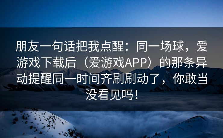 朋友一句话把我点醒：同一场球，爱游戏下载后（爱游戏APP）的那条异动提醒同一时间齐刷刷动了，你敢当没看见吗！