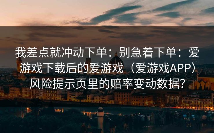 我差点就冲动下单：别急着下单：爱游戏下载后的爱游戏（爱游戏APP）风险提示页里的赔率变动数据？