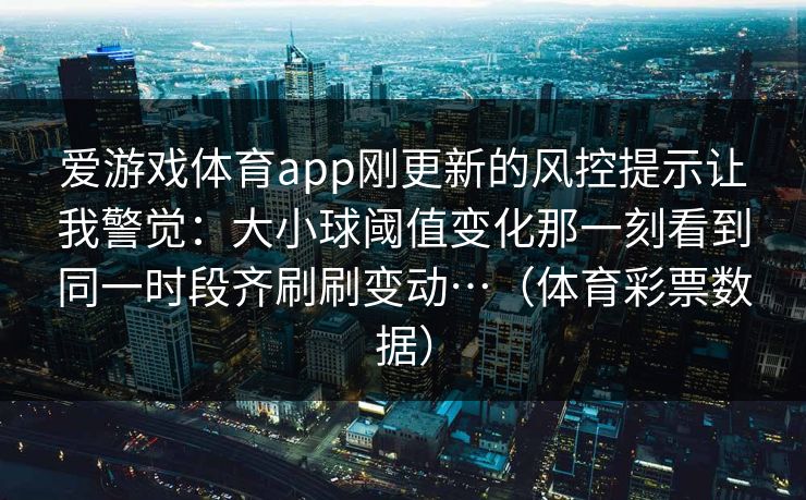 爱游戏体育app刚更新的风控提示让我警觉：大小球阈值变化那一刻看到同一时段齐刷刷变动…（体育彩票数据）