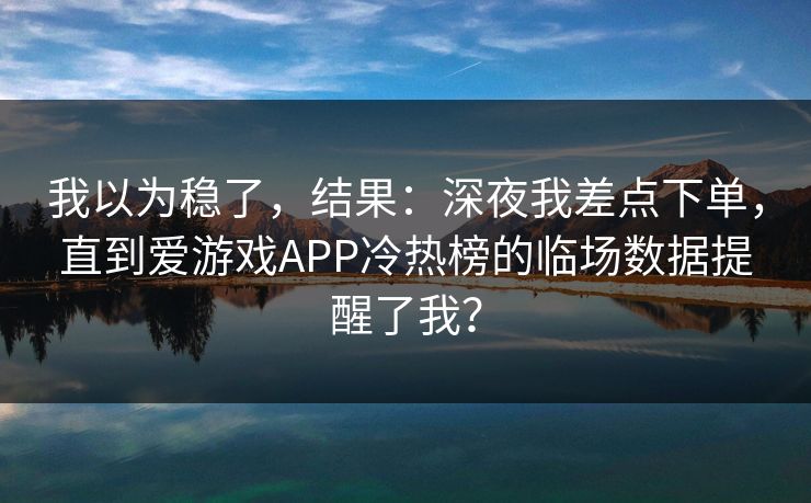 我以为稳了，结果：深夜我差点下单，直到爱游戏APP冷热榜的临场数据提醒了我？