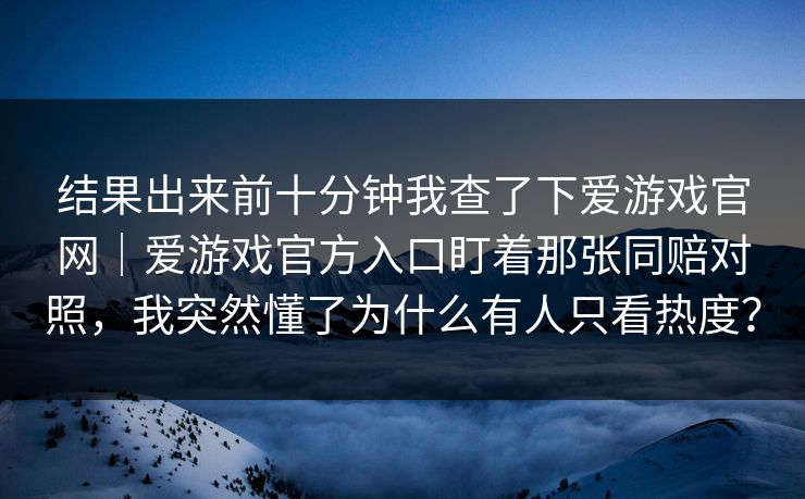 结果出来前十分钟我查了下爱游戏官网｜爱游戏官方入口盯着那张同赔对照，我突然懂了为什么有人只看热度？