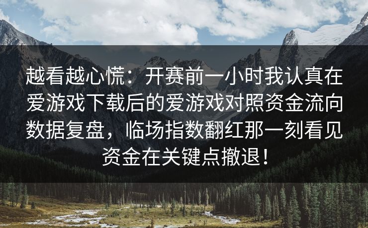 越看越心慌：开赛前一小时我认真在爱游戏下载后的爱游戏对照资金流向数据复盘，临场指数翻红那一刻看见资金在关键点撤退！
