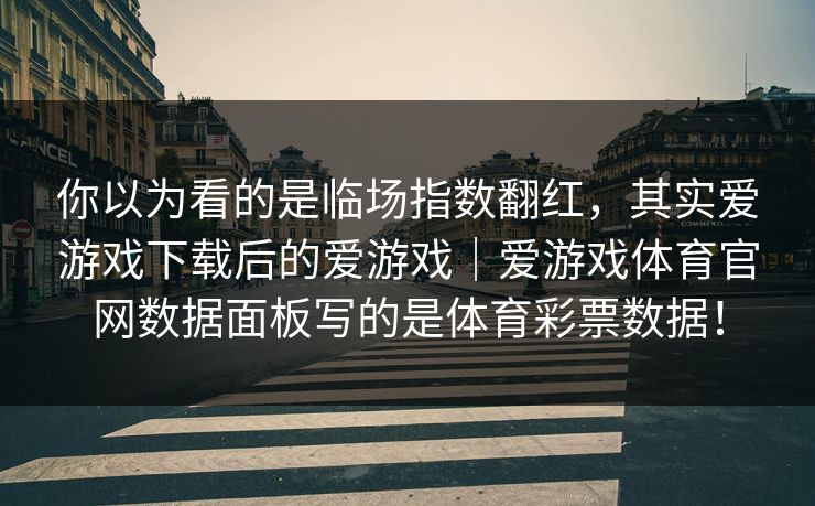 你以为看的是临场指数翻红，其实爱游戏下载后的爱游戏｜爱游戏体育官网数据面板写的是体育彩票数据！