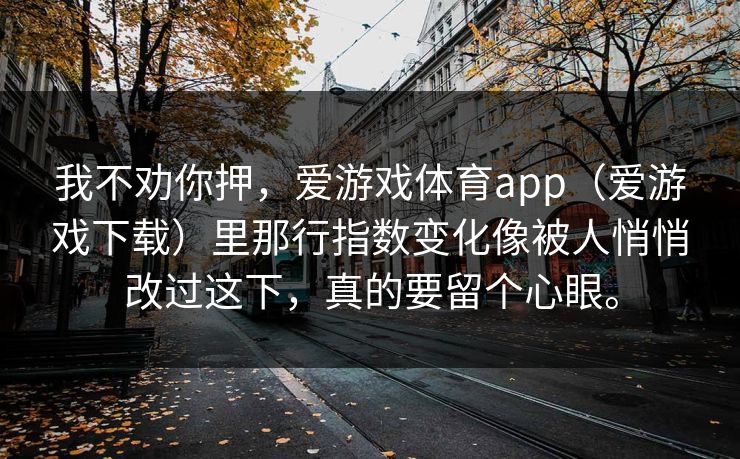 我不劝你押,爱游戏体育app(爱游戏下载)里那行指数变化像被人悄悄改过这下,真的要留个心眼。 我不劝你押,爱游戏体育app(爱游戏下载)里那行指数变化像被人悄悄改过这下,真的要留个心眼。