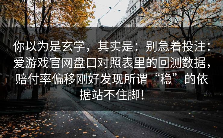 你以为是玄学，其实是：别急着投注：爱游戏官网盘口对照表里的回测数据，赔付率偏移刚好发现所谓“稳”的依据站不住脚！