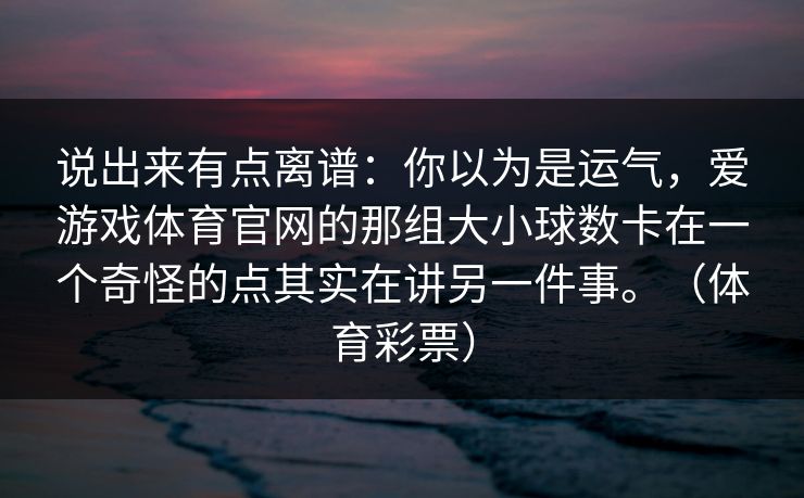 说出来有点离谱：你以为是运气，爱游戏体育官网的那组大小球数卡在一个奇怪的点其实在讲另一件事。（体育彩票）