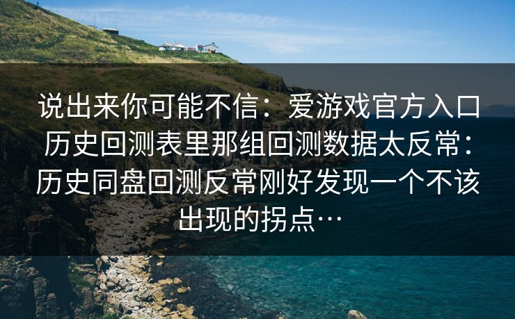 说出来你可能不信：爱游戏官方入口历史回测表里那组回测数据太反常：历史同盘回测反常刚好发现一个不该出现的拐点…