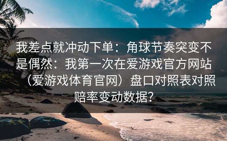 我差点就冲动下单：角球节奏突变不是偶然：我第一次在爱游戏官方网站（爱游戏体育官网）盘口对照表对照赔率变动数据？