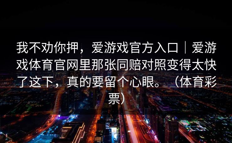 我不劝你押，爱游戏官方入口｜爱游戏体育官网里那张同赔对照变得太快了这下，真的要留个心眼。（体育彩票）