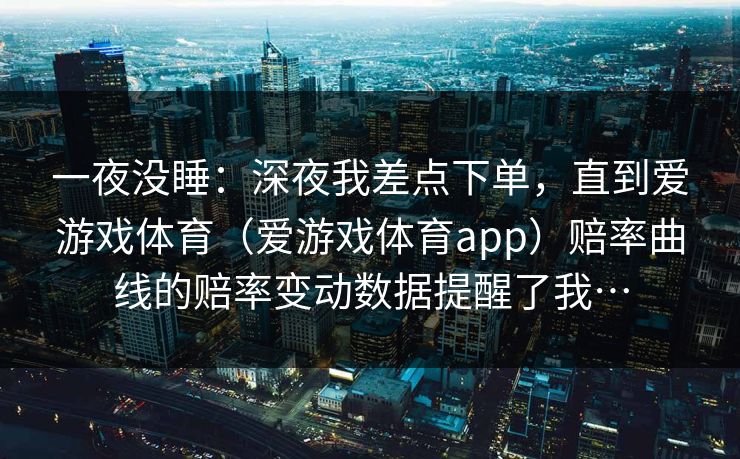 一夜没睡：深夜我差点下单，直到爱游戏体育（爱游戏体育app）赔率曲线的赔率变动数据提醒了我…