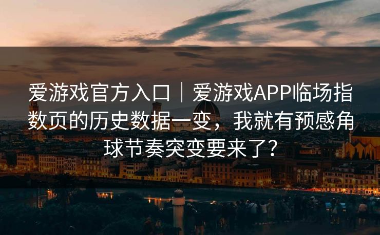 爱游戏官方入口｜爱游戏APP临场指数页的历史数据一变，我就有预感角球节奏突变要来了？