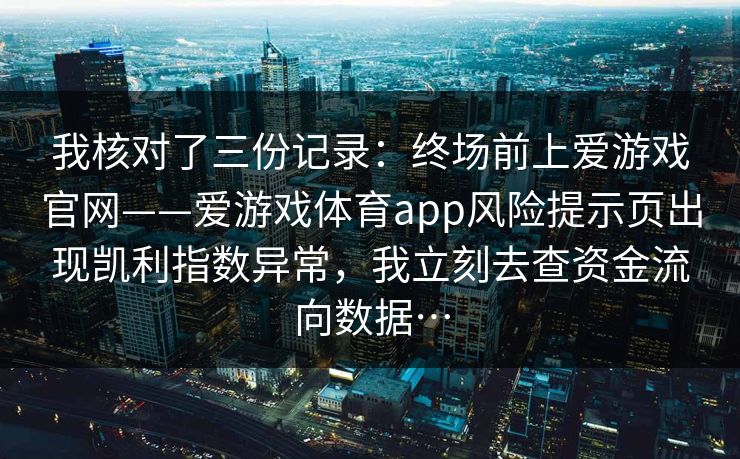 我核对了三份记录：终场前上爱游戏官网——爱游戏体育app风险提示页出现凯利指数异常，我立刻去查资金流向数据…