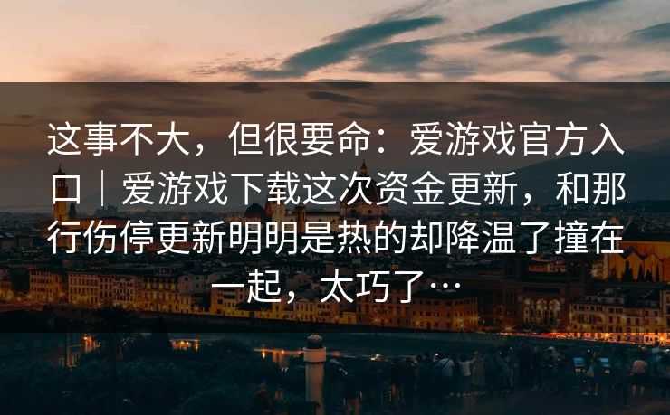 这事不大，但很要命：爱游戏官方入口｜爱游戏下载这次资金更新，和那行伤停更新明明是热的却降温了撞在一起，太巧了…