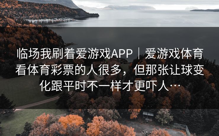 临场我刷着爱游戏APP｜爱游戏体育看体育彩票的人很多，但那张让球变化跟平时不一样才更吓人…
