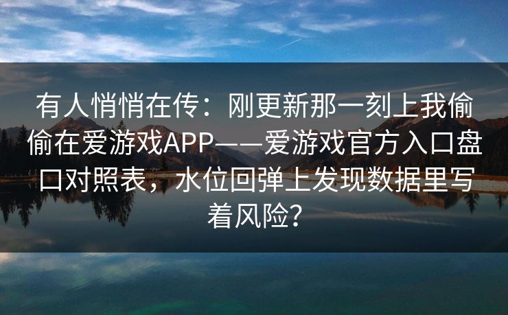 有人悄悄在传：刚更新那一刻上我偷偷在爱游戏APP——爱游戏官方入口盘口对照表，水位回弹上发现数据里写着风险？