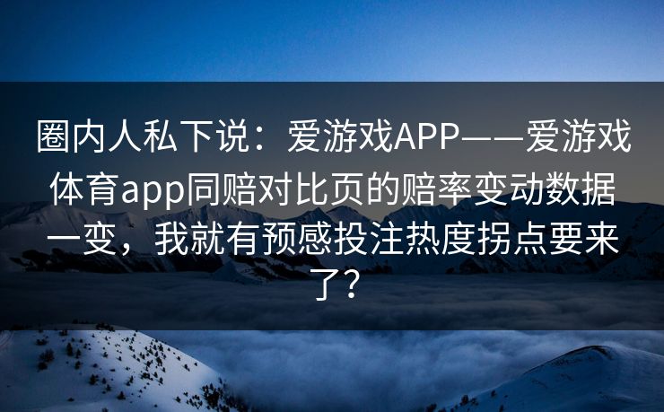 圈内人私下说：爱游戏APP——爱游戏体育app同赔对比页的赔率变动数据一变，我就有预感投注热度拐点要来了？