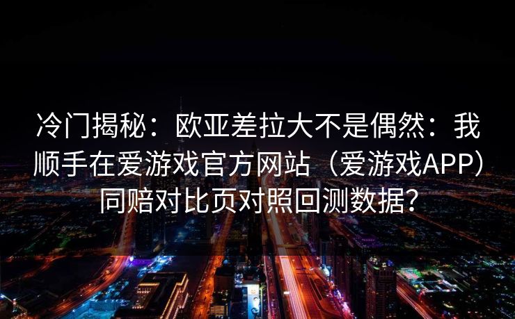 冷门揭秘：欧亚差拉大不是偶然：我顺手在爱游戏官方网站（爱游戏APP）同赔对比页对照回测数据？