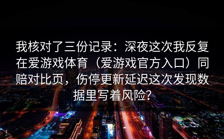我核对了三份记录：深夜这次我反复在爱游戏体育（爱游戏官方入口）同赔对比页，伤停更新延迟这次发现数据里写着风险？