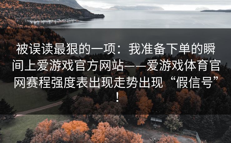 被误读最狠的一项：我准备下单的瞬间上爱游戏官方网站——爱游戏体育官网赛程强度表出现走势出现“假信号”！