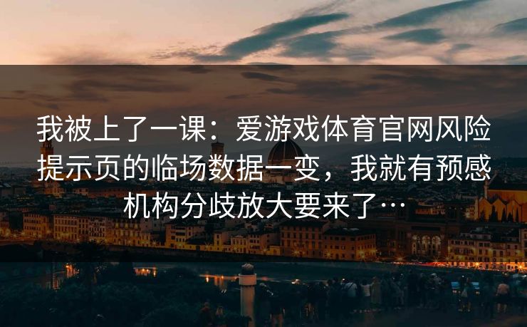 我被上了一课：爱游戏体育官网风险提示页的临场数据一变，我就有预感机构分歧放大要来了…