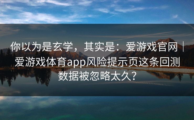你以为是玄学，其实是：爱游戏官网｜爱游戏体育app风险提示页这条回测数据被忽略太久？