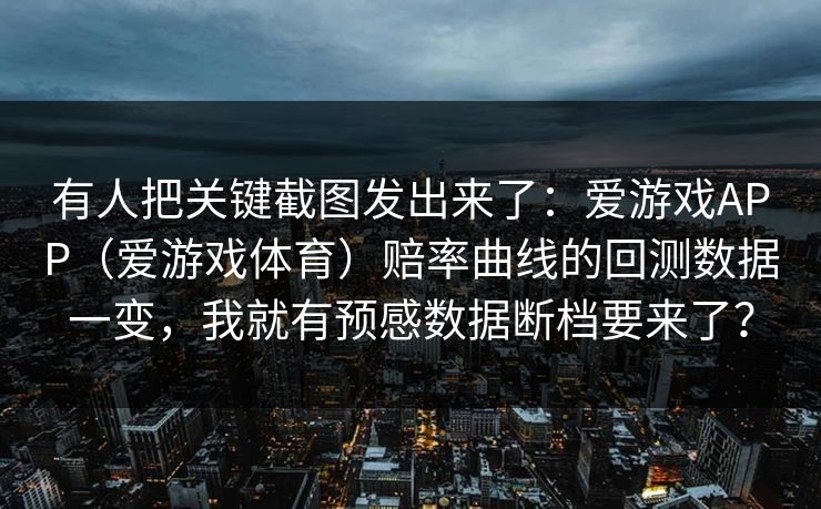有人把关键截图发出来了：爱游戏APP（爱游戏体育）赔率曲线的回测数据一变，我就有预感数据断档要来了？