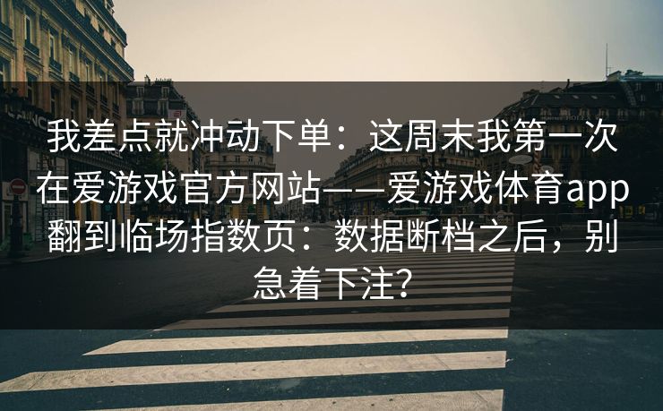 我差点就冲动下单：这周末我第一次在爱游戏官方网站——爱游戏体育app翻到临场指数页：数据断档之后，别急着下注？