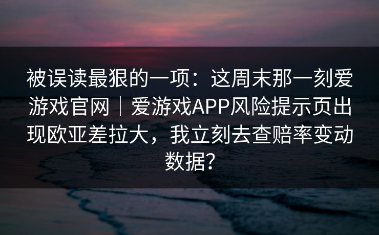 被误读最狠的一项：这周末那一刻爱游戏官网｜爱游戏APP风险提示页出现欧亚差拉大，我立刻去查赔率变动数据？