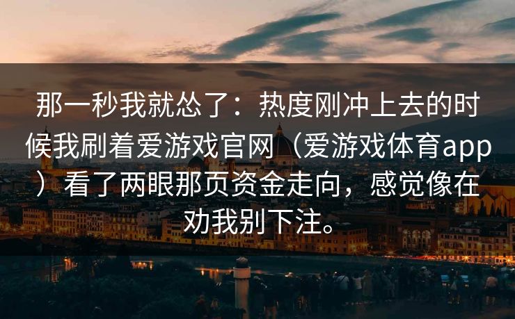 那一秒我就怂了：热度刚冲上去的时候我刷着爱游戏官网（爱游戏体育app）看了两眼那页资金走向，感觉像在劝我别下注。