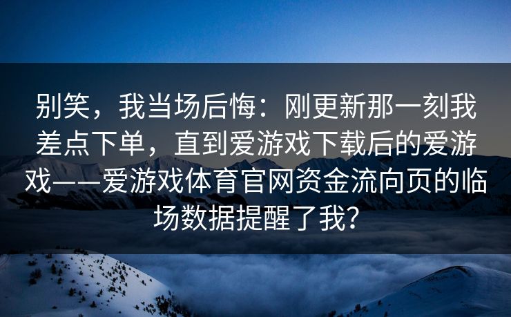 别笑，我当场后悔：刚更新那一刻我差点下单，直到爱游戏下载后的爱游戏——爱游戏体育官网资金流向页的临场数据提醒了我？