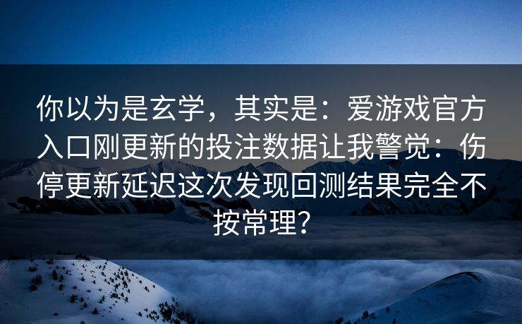 你以为是玄学，其实是：爱游戏官方入口刚更新的投注数据让我警觉：伤停更新延迟这次发现回测结果完全不按常理？