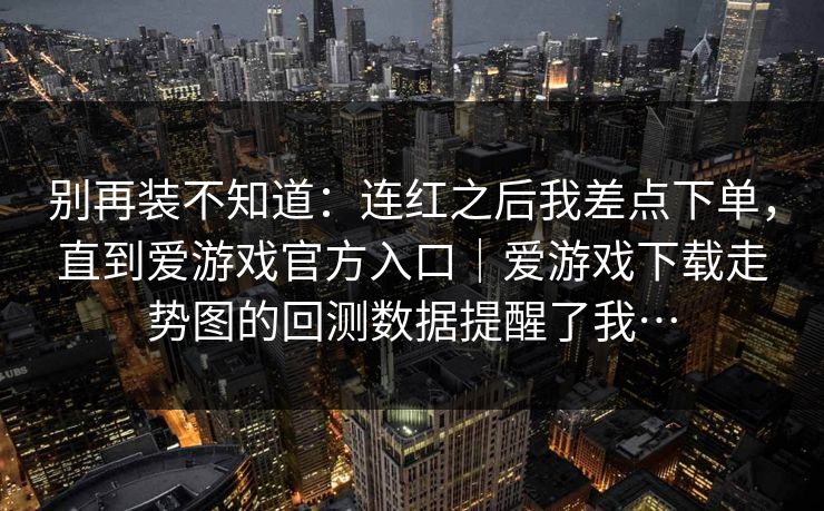 别再装不知道：连红之后我差点下单，直到爱游戏官方入口｜爱游戏下载走势图的回测数据提醒了我…
