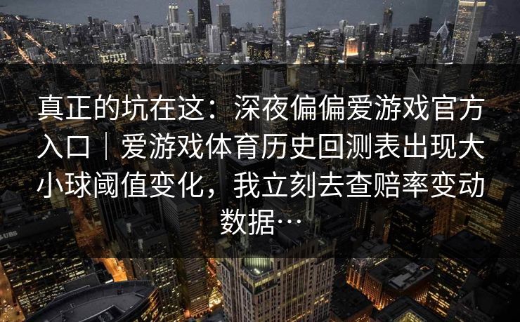 真正的坑在这：深夜偏偏爱游戏官方入口｜爱游戏体育历史回测表出现大小球阈值变化，我立刻去查赔率变动数据…
