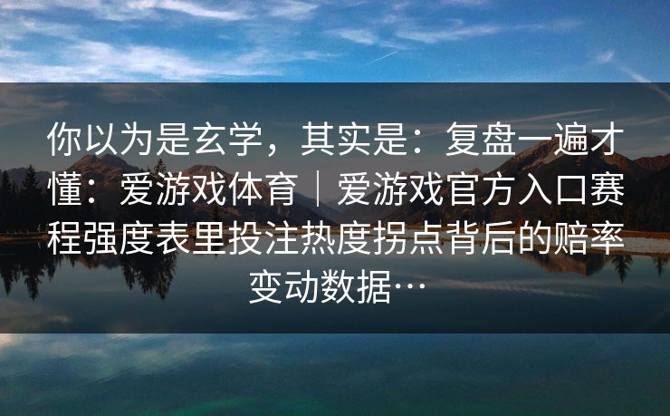 你以为是玄学，其实是：复盘一遍才懂：爱游戏体育｜爱游戏官方入口赛程强度表里投注热度拐点背后的赔率变动数据…
