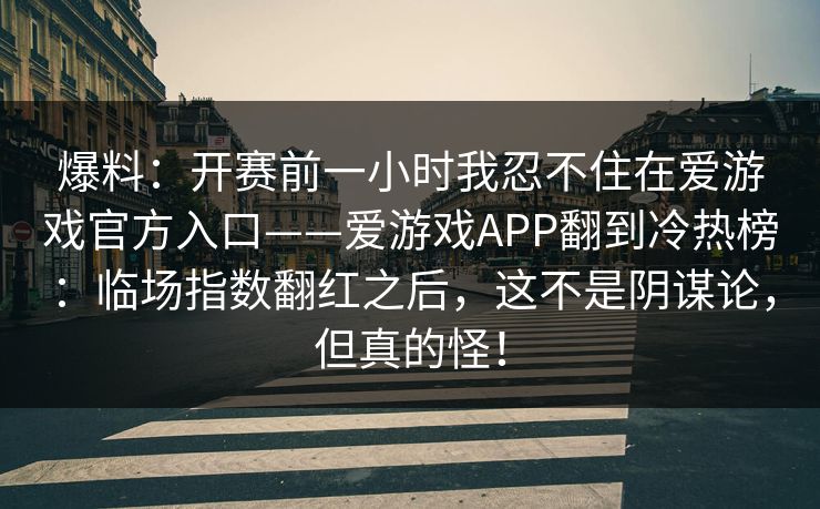 爆料：开赛前一小时我忍不住在爱游戏官方入口——爱游戏APP翻到冷热榜：临场指数翻红之后，这不是阴谋论，但真的怪！