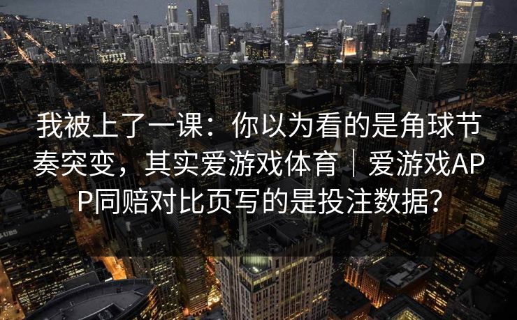 我被上了一课：你以为看的是角球节奏突变，其实爱游戏体育｜爱游戏APP同赔对比页写的是投注数据？