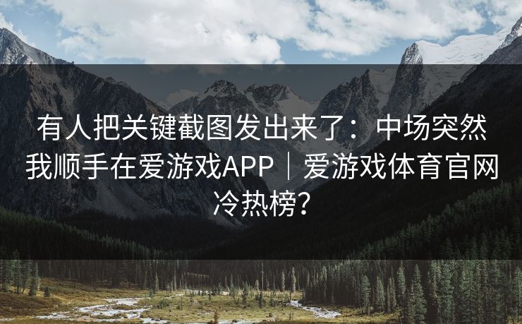 有人把关键截图发出来了：中场突然我顺手在爱游戏APP｜爱游戏体育官网冷热榜？