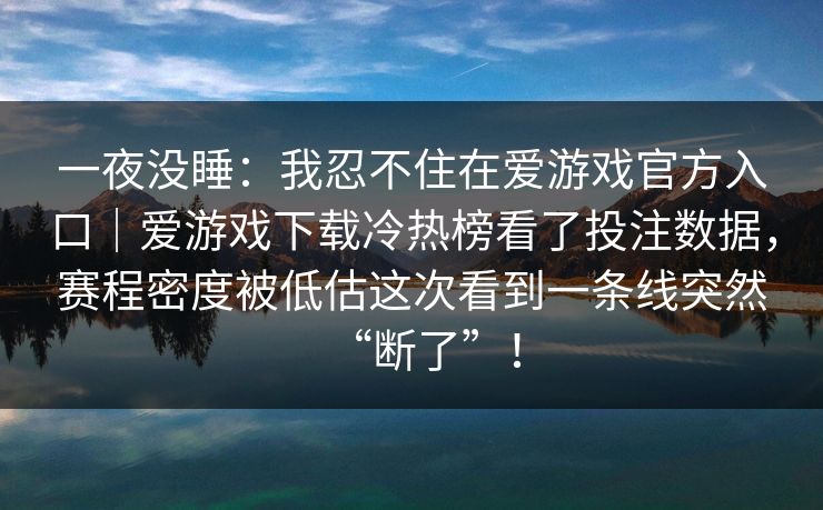 一夜没睡：我忍不住在爱游戏官方入口｜爱游戏下载冷热榜看了投注数据，赛程密度被低估这次看到一条线突然“断了”！