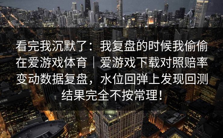 看完我沉默了：我复盘的时候我偷偷在爱游戏体育｜爱游戏下载对照赔率变动数据复盘，水位回弹上发现回测结果完全不按常理！