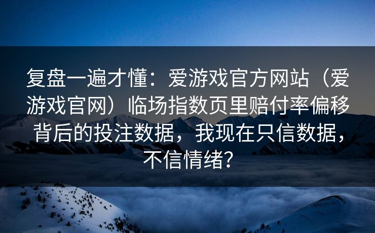 复盘一遍才懂：爱游戏官方网站（爱游戏官网）临场指数页里赔付率偏移背后的投注数据，我现在只信数据，不信情绪？