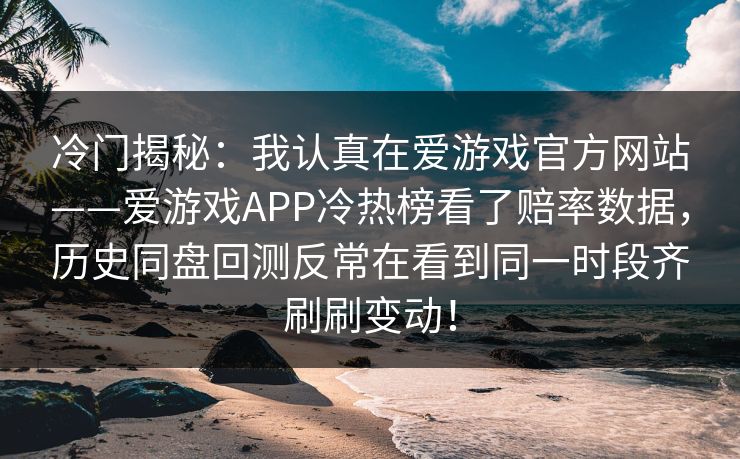 冷门揭秘：我认真在爱游戏官方网站——爱游戏APP冷热榜看了赔率数据，历史同盘回测反常在看到同一时段齐刷刷变动！